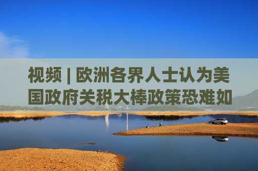 视频 | 欧洲各界人士认为美国政府关税大棒政策恐难如愿