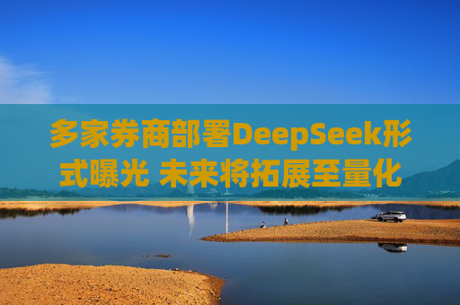 多家券商部署DeepSeek形式曝光 未来将拓展至量化交易算法优化等领域