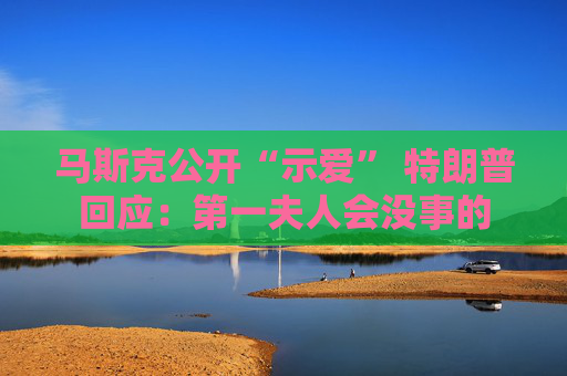 马斯克公开“示爱” 特朗普回应：第一夫人会没事的