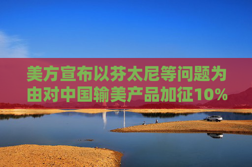 美方宣布以芬太尼等问题为由对中国输美产品加征10%关税，公安部表示强烈不满和坚决反对