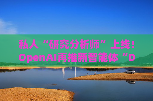 私人“研究分析师”上线！OpenAI再推新智能体“Deep Research”