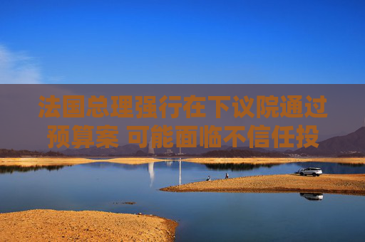 法国总理强行在下议院通过预算案 可能面临不信任投票