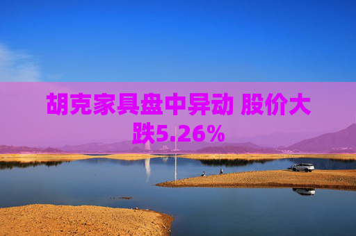 胡克家具盘中异动 股价大跌5.26%