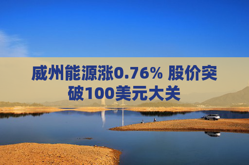 威州能源涨0.76% 股价突破100美元大关