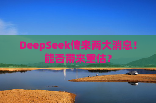 DeepSeek传来两大消息！能否带来重估？