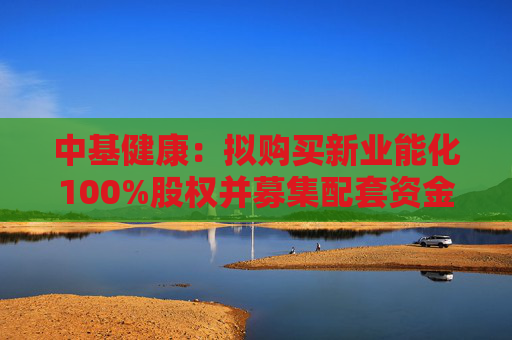 中基健康：拟购买新业能化100%股权并募集配套资金，股票复牌