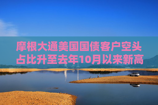 摩根大通美国国债客户空头占比升至去年10月以来新高