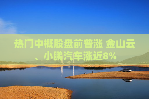 热门中概股盘前普涨 金山云、小鹏汽车涨近8%