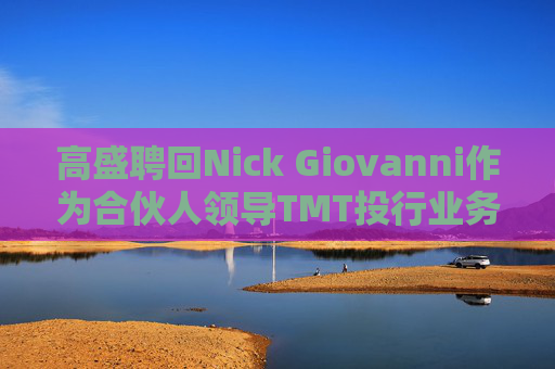 高盛聘回Nick Giovanni作为合伙人领导TMT投行业务