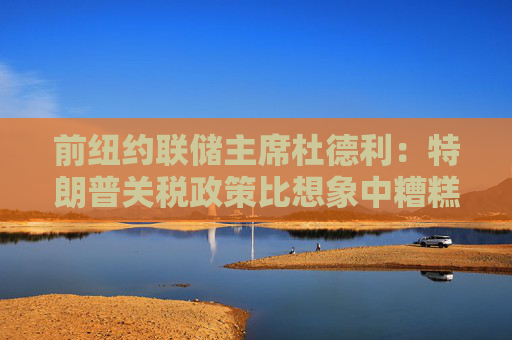 前纽约联储主席杜德利：特朗普关税政策比想象中糟糕