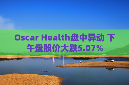 Oscar Health盘中异动 下午盘股价大跌5.07%
