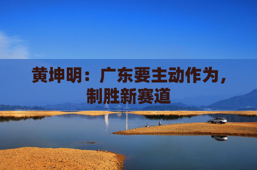 黄坤明：广东要主动作为，制胜新赛道