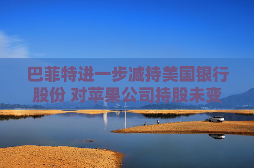巴菲特进一步减持美国银行股份 对苹果公司持股未变