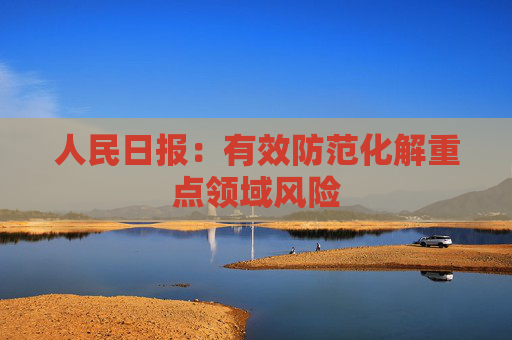 人民日报：有效防范化解重点领域风险