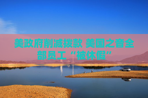 美政府削减拨款 美国之音全部员工“被休假”