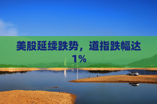 美股延续跌势，道指跌幅达1%