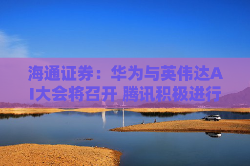 海通证券：华为与英伟达AI大会将召开 腾讯积极进行算力储备
