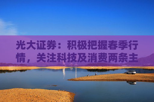 光大证券：积极把握春季行情，关注科技及消费两条主线