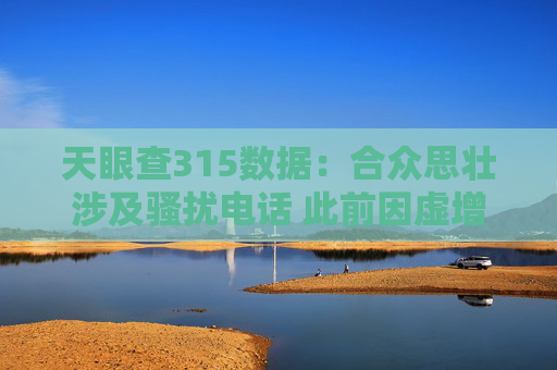 天眼查315数据：合众思壮涉及骚扰电话 此前因虚增收入被证监会处罚