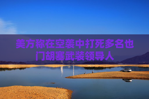 美方称在空袭中打死多名也门胡塞武装领导人