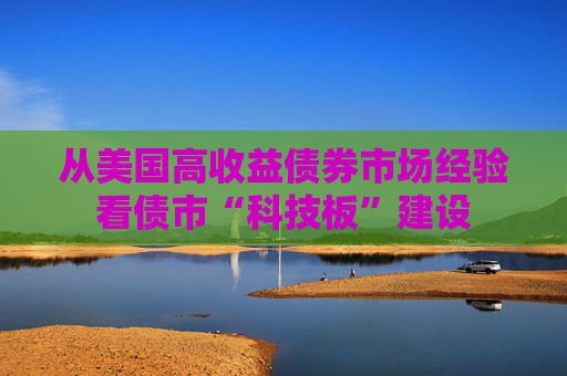 从美国高收益债券市场经验看债市“科技板”建设
