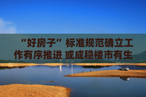 “好房子”标准规范确立工作有序推进 或成稳楼市有生力量