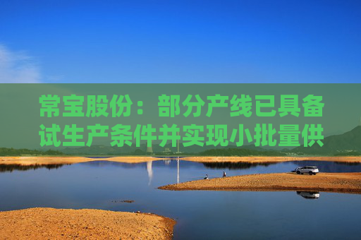 常宝股份：部分产线已具备试生产条件并实现小批量供货