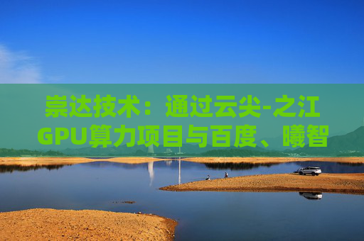 崇达技术：通过云尖-之江GPU算力项目与百度、曦智、天数等国产GPU实现小批量出货
