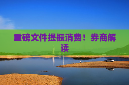 重磅文件提振消费！券商解读