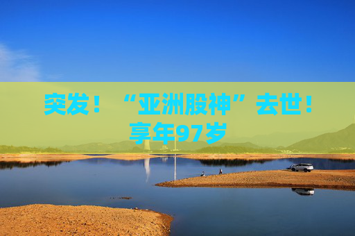 突发！“亚洲股神”去世！享年97岁