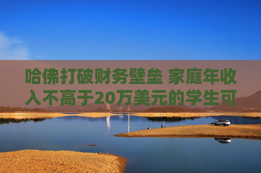 哈佛打破财务壁垒 家庭年收入不高于20万美元的学生可免费上学
