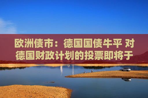 欧洲债市：德国国债牛平 对德国财政计划的投票即将于周二举行