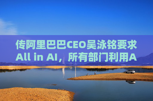 传阿里巴巴CEO吴泳铭要求All in AI，所有部门利用AI促进增长