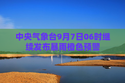 中央气象台9月7日06时继续发布暴雨橙色预警
