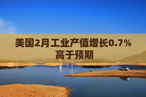 美国2月工业产值增长0.7% 高于预期
