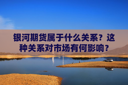 银河期货属于什么关系？这种关系对市场有何影响？