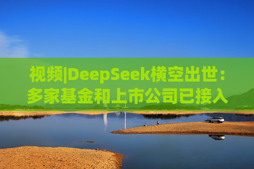 视频|DeepSeek横空出世：多家基金和上市公司已接入 新塑行业生态？
