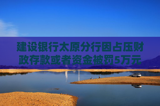 建设银行太原分行因占压财政存款或者资金被罚5万元