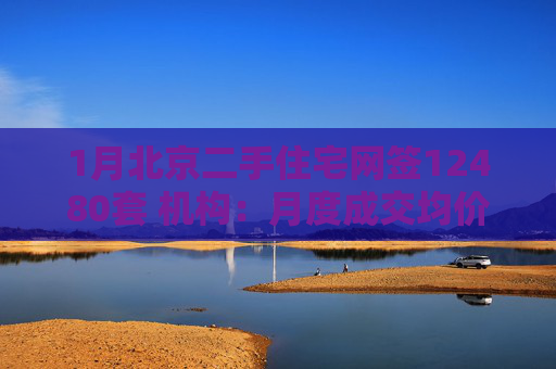 1月北京二手住宅网签12480套 机构：月度成交均价环比持平