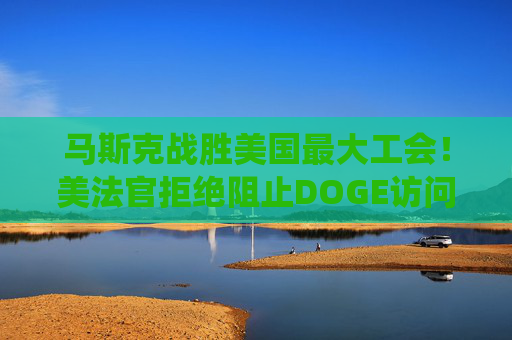 马斯克战胜美国最大工会！美法官拒绝阻止DOGE访问劳工部系统