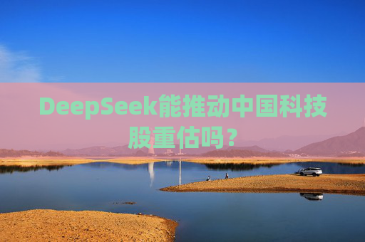 DeepSeek能推动中国科技股重估吗？