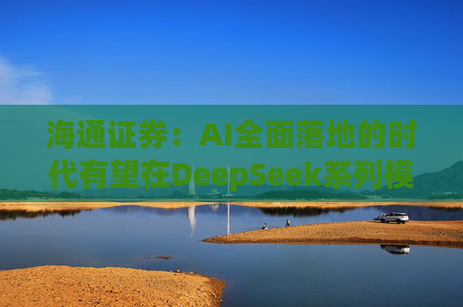 海通证券：AI全面落地的时代有望在DeepSeek系列模型的推动下加速到来