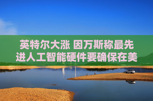 英特尔大涨 因万斯称最先进人工智能硬件要确保在美国制造