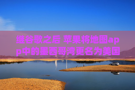 继谷歌之后 苹果将地图app中的墨西哥湾更名为美国湾