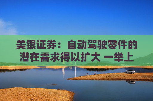 美银证券：自动驾驶零件的潜在需求得以扩大 一举上调耐世特评级至“买入”
