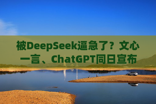 被DeepSeek逼急了？文心一言、ChatGPT同日宣布免费 AI市场风云再起