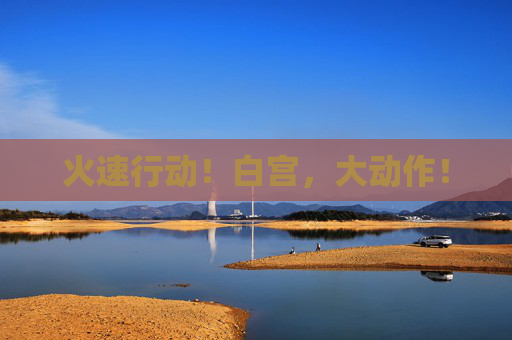 火速行动！白宫，大动作！