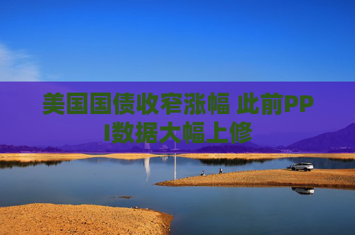 美国国债收窄涨幅 此前PPI数据大幅上修