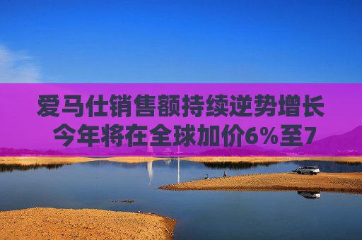 爱马仕销售额持续逆势增长 今年将在全球加价6%至7%