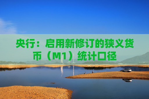 央行：启用新修订的狭义货币（M1）统计口径